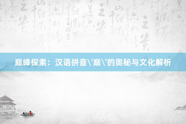 巅峰探索：汉语拼音'巅'的奥秘与文化解析