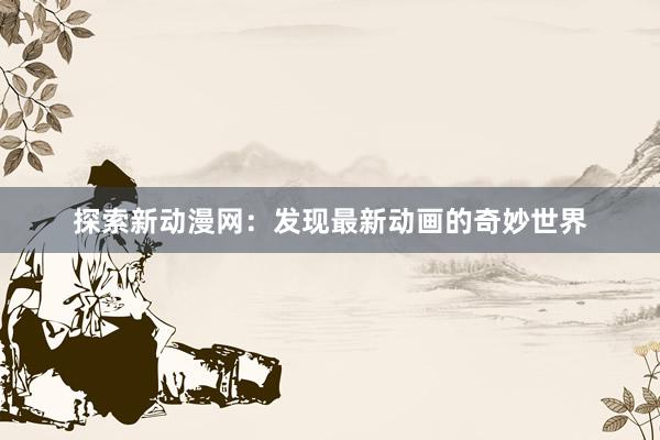 探索新动漫网：发现最新动画的奇妙世界