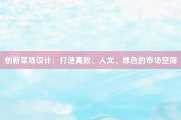 创新菜场设计：打造高效、人文、绿色的市场空间