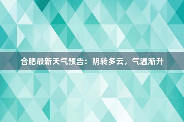 合肥最新天气预告：阴转多云，气温渐升