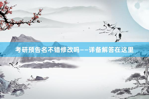 考研预告名不错修改吗——详备解答在这里