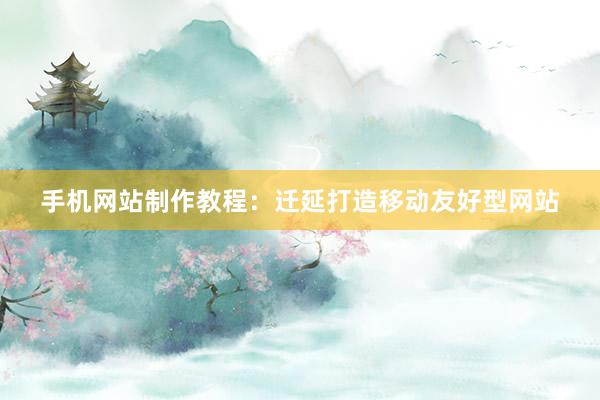 手机网站制作教程：迁延打造移动友好型网站