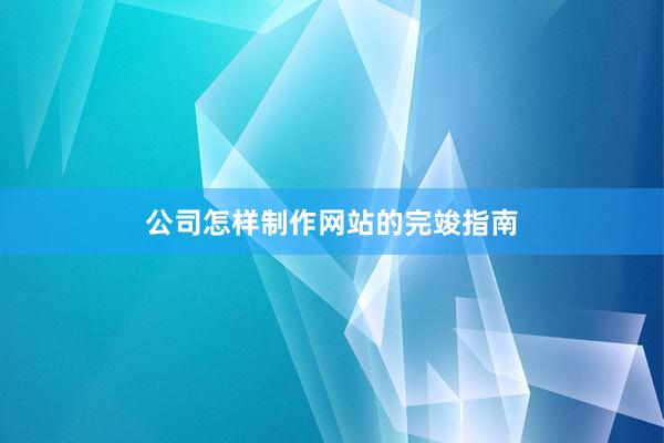 公司怎样制作网站的完竣指南