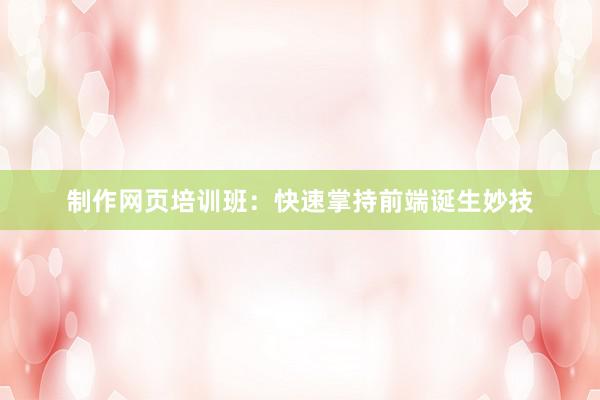 制作网页培训班：快速掌持前端诞生妙技