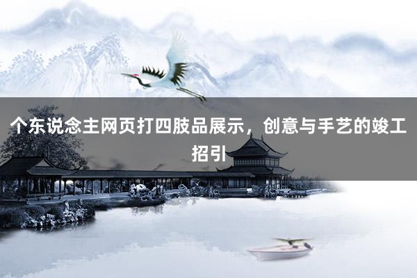 个东说念主网页打四肢品展示，创意与手艺的竣工招引