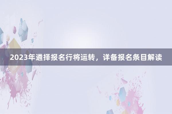 2023年遴择报名行将运转，详备报名条目解读