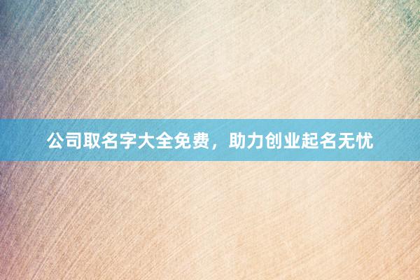 公司取名字大全免费，助力创业起名无忧