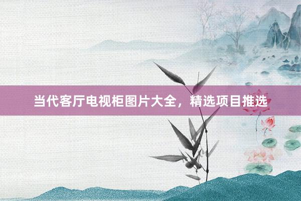 当代客厅电视柜图片大全，精选项目推选