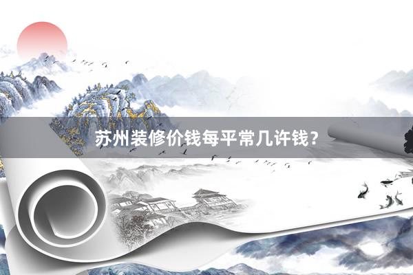 苏州装修价钱每平常几许钱？