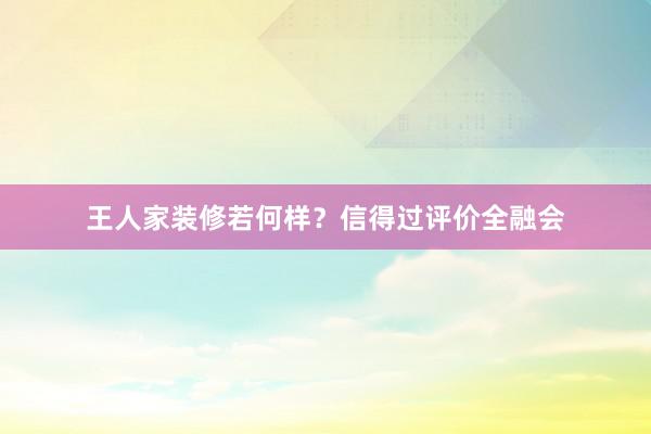 王人家装修若何样？信得过评价全融会