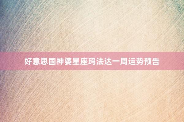 好意思国神婆星座玛法达一周运势预告