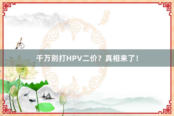 千万别打HPV二价？真相来了！
