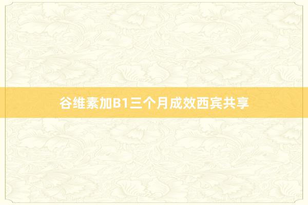 谷维素加B1三个月成效西宾共享