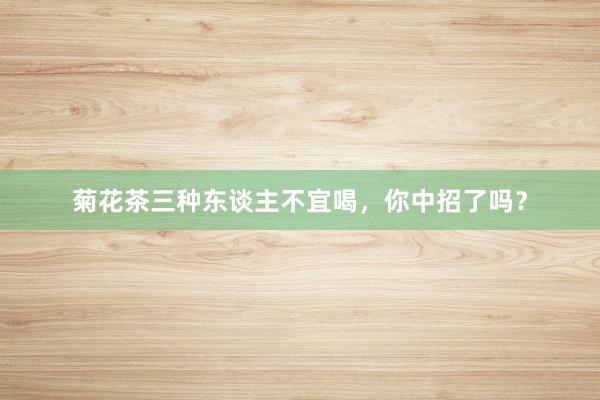 菊花茶三种东谈主不宜喝，你中招了吗？