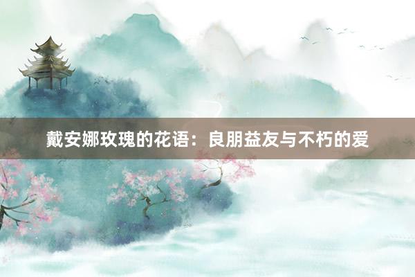 戴安娜玫瑰的花语：良朋益友与不朽的爱