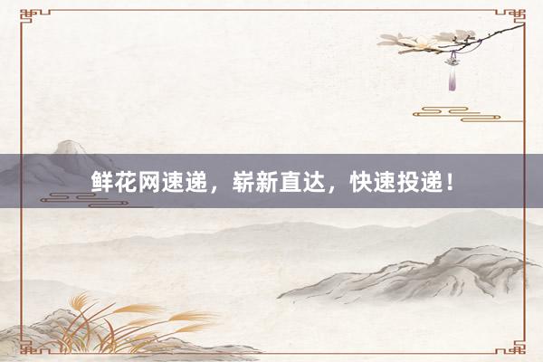 鲜花网速递，崭新直达，快速投递！