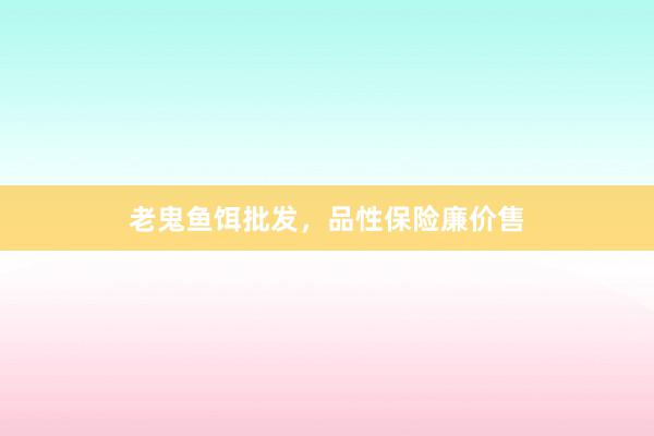 老鬼鱼饵批发，品性保险廉价售