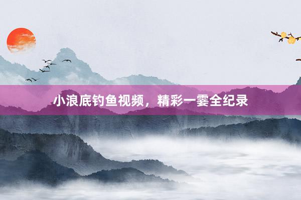 小浪底钓鱼视频，精彩一霎全纪录