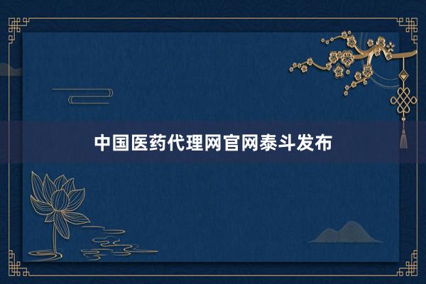 中国医药代理网官网泰斗发布